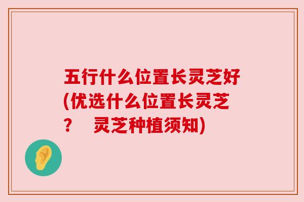 五行什么位置长灵芝好(优选什么位置长灵芝? 灵芝种植须知) 五行什么位置长灵芝好(优选什么位置长灵芝? 灵芝种植须知)
