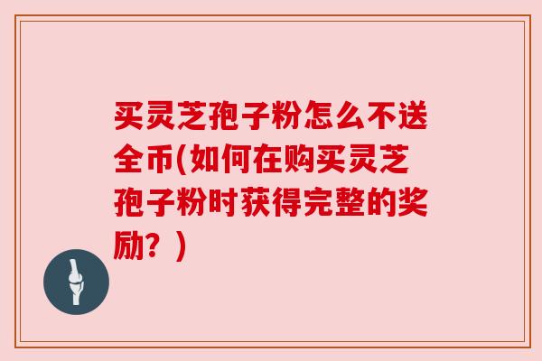 买灵芝孢子粉怎么不送全币(如何在购买灵芝孢子粉时获得完整的奖励？)