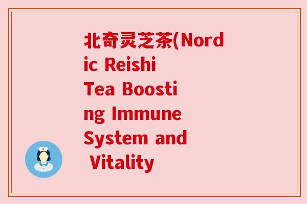 北奇灵芝茶(Nordic Reishi Tea Boosting Immune System and Vitality