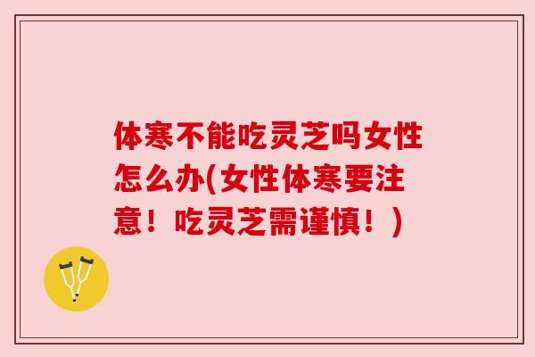 体寒不能吃灵芝吗女性怎么办(女性体寒要注意!吃灵芝需谨慎!) 体寒不能吃灵芝吗女性怎么办(女性体寒要注意!吃灵芝需谨慎!)