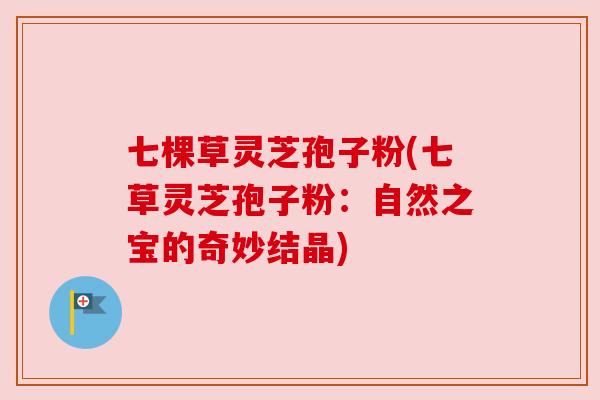 七棵草灵芝孢子粉(七草灵芝孢子粉:自然之宝的奇妙结晶) 七棵草灵芝孢子粉(七草灵芝孢子粉:自然之宝的奇妙结晶)
