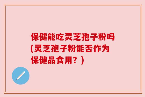 保健能吃灵芝孢子粉吗(灵芝孢子粉能否作为保健品食用？)