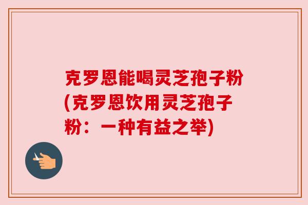 克罗恩能喝灵芝孢子粉(克罗恩饮用灵芝孢子粉：一种有益之举)