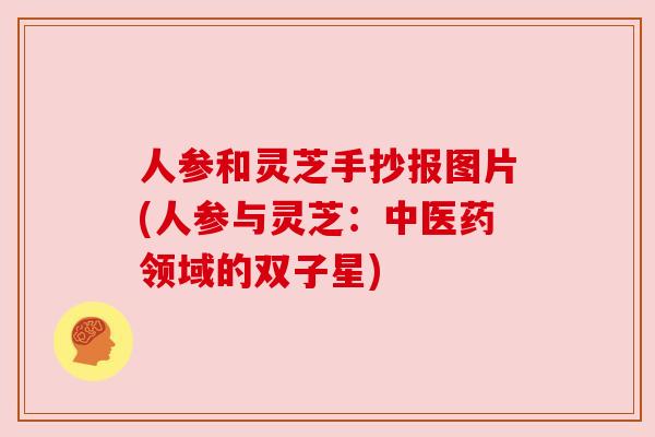 人参和灵芝手抄报图片(人参与灵芝：中医药领域的双子星)