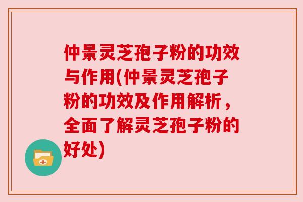 仲景灵芝孢子粉的功效与作用(仲景灵芝孢子粉的功效及作用解析，全面了解灵芝孢子粉的好处)