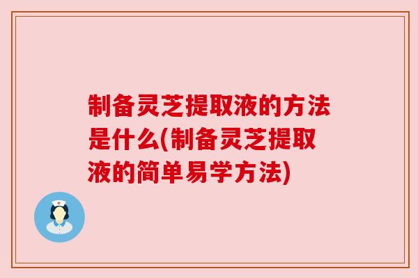 制备灵芝提取液的方法是什么(制备灵芝提取液的简单易学方法)
