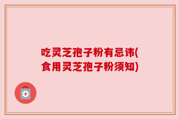 吃灵芝孢子粉有忌讳(食用灵芝孢子粉须知)