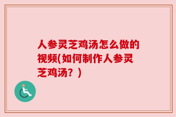 人参灵芝鸡汤怎么做的视频(如何制作人参灵芝鸡汤？)