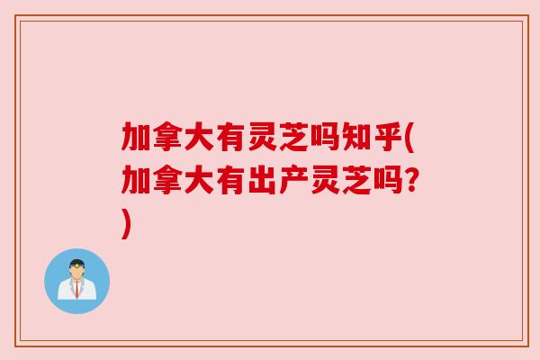 加拿大有灵芝吗知乎(加拿大有出产灵芝吗?) 加拿大有灵芝吗知乎(加拿大有出产灵芝吗?)