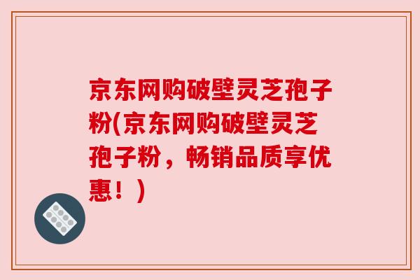 京东网购破壁灵芝孢子粉(京东网购破壁灵芝孢子粉，畅销品质享优惠！)