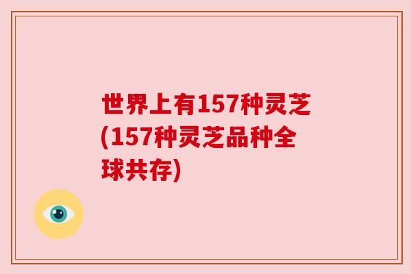 世界上有157种灵芝(157种灵芝品种全球共存)