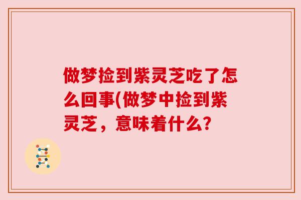 做梦捡到紫灵芝吃了怎么回事(做梦中捡到紫灵芝,意味着什么? 做梦捡到紫灵芝吃了怎么回事(做梦中捡到紫灵芝,意味着什么?