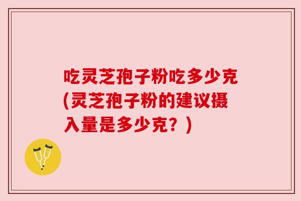 吃灵芝孢子粉吃多少克(灵芝孢子粉的建议摄入量是多少克?) 吃灵芝孢子粉吃多少克(灵芝孢子粉的建议摄入量是多少克?)