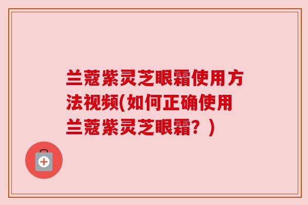 兰蔻紫灵芝眼霜使用方法视频(如何正确使用兰蔻紫灵芝眼霜?) 兰蔻紫灵芝眼霜使用方法视频(如何正确使用兰蔻紫灵芝眼霜?)