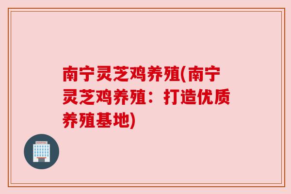 南宁灵芝鸡养殖(南宁灵芝鸡养殖:打造优质养殖基地) 南宁灵芝鸡养殖(南宁灵芝鸡养殖:打造优质养殖基地)