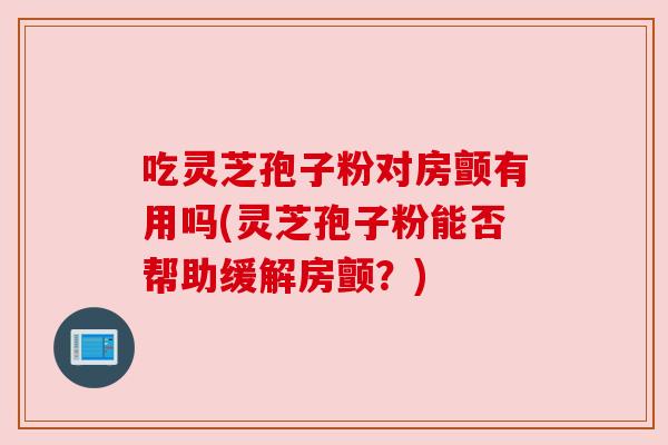 吃灵芝孢子粉对房颤有用吗(灵芝孢子粉能否帮助缓解房颤？)