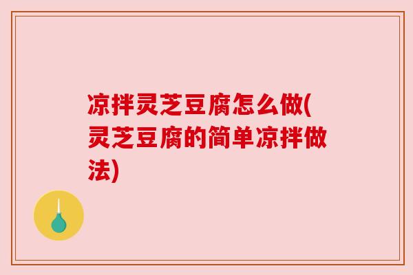 凉拌灵芝豆腐怎么做(灵芝豆腐的简单凉拌做法)