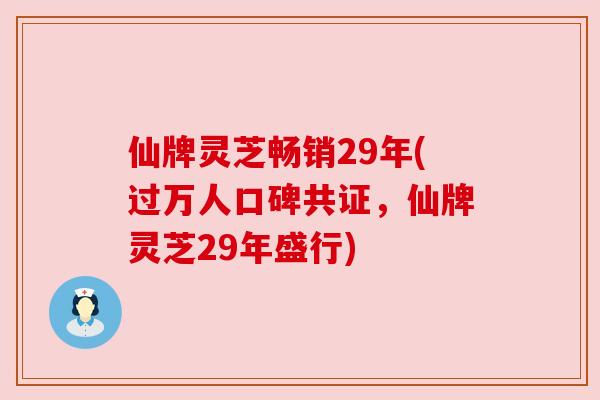 仙牌灵芝畅销29年(过万人口碑共证，仙牌灵芝29年盛行)