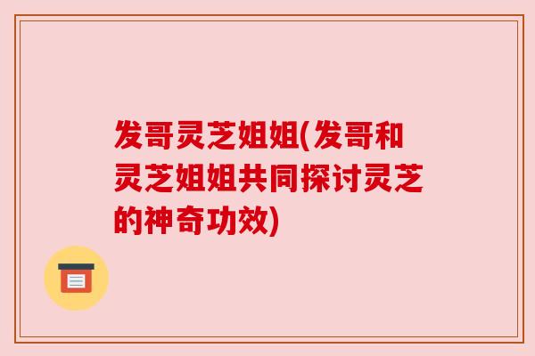 发哥灵芝姐姐(发哥和灵芝姐姐共同探讨灵芝的神奇功效)
