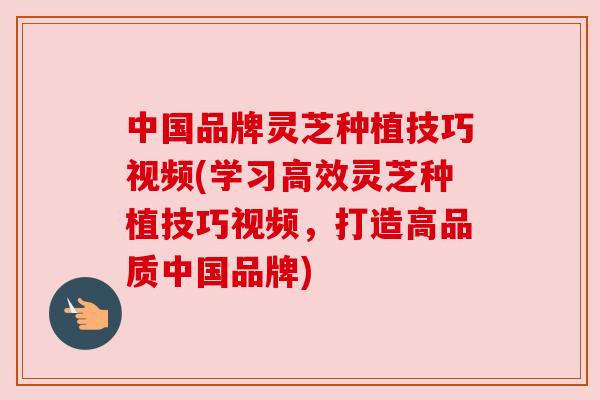 中国品牌灵芝种植技巧视频(学习高效灵芝种植技巧视频，打造高品质中国品牌)