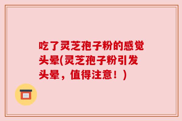 吃了灵芝孢子粉的感觉头晕(灵芝孢子粉引发头晕，值得注意！)