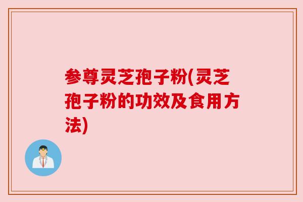 参尊灵芝孢子粉(灵芝孢子粉的功效及食用方法)