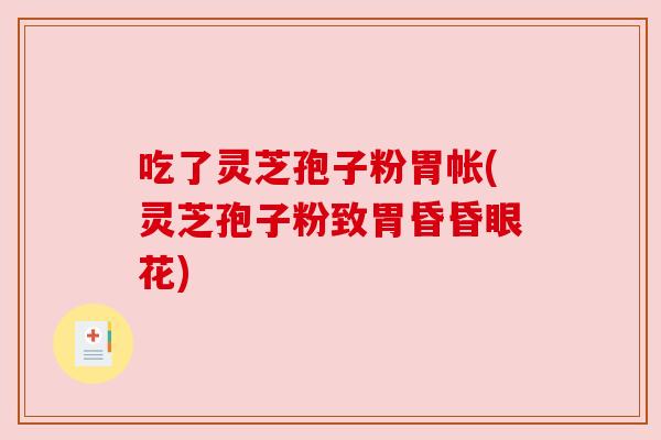 吃了灵芝孢子粉胃帐(灵芝孢子粉致胃昏昏眼花)