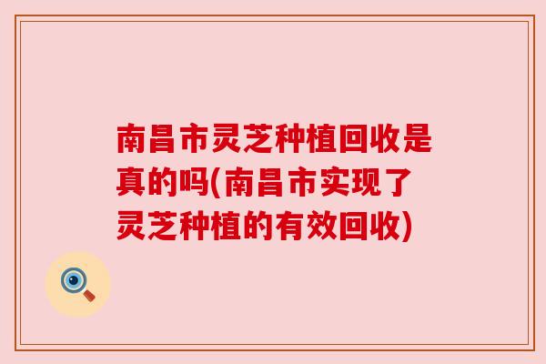 南昌市灵芝种植回收是真的吗(南昌市实现了灵芝种植的有效回收)