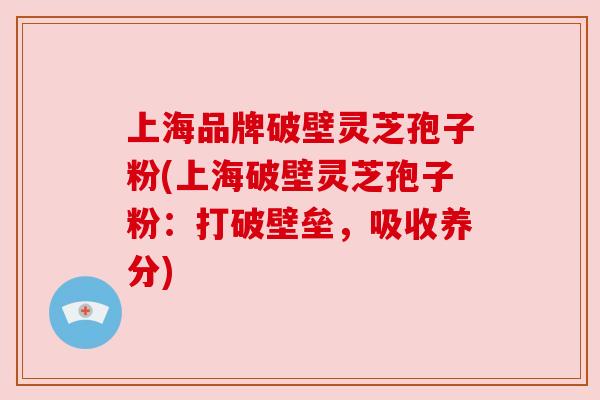 上海品牌破壁灵芝孢子粉(上海破壁灵芝孢子粉：打破壁垒，吸收养分)