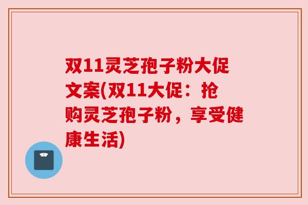 双11灵芝孢子粉大促文案(双11大促:抢购灵芝孢子粉,享受健康生活) 双11灵芝孢子粉大促文案(双11大促:抢购灵芝孢子粉,享受健康生活)