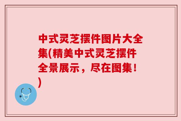 中式灵芝摆件图片大全集(精美中式灵芝摆件全景展示，尽在图集！)
