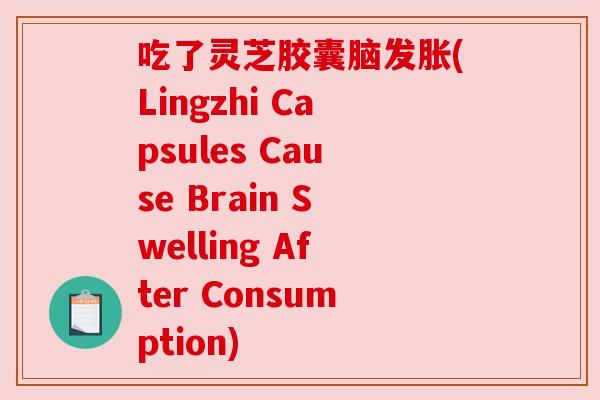 吃了灵芝胶囊脑发胀(Lingzhi Capsules Cause Brain Swelling After Consumption)