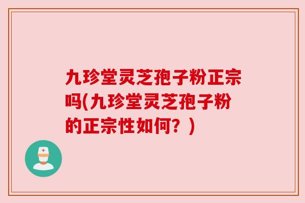 九珍堂灵芝孢子粉正宗吗(九珍堂灵芝孢子粉的正宗性如何？)