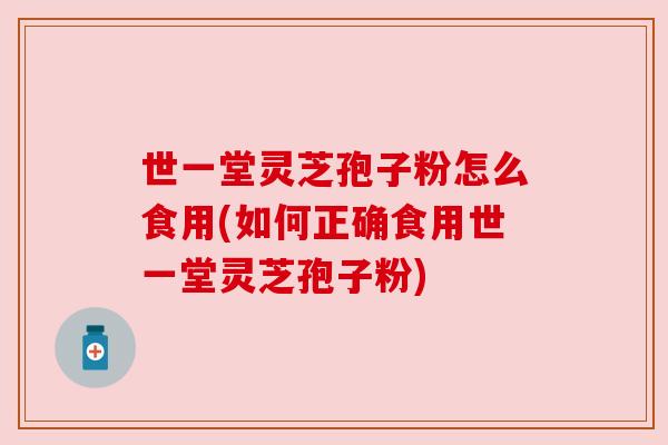 世一堂灵芝孢子粉怎么食用(如何正确食用世一堂灵芝孢子粉)