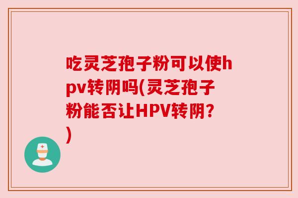 吃灵芝孢子粉可以使hpv转阴吗(灵芝孢子粉能否让HPV转阴？)