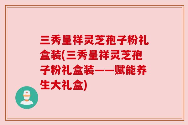 三秀呈祥灵芝孢子粉礼盒装(三秀呈祥灵芝孢子粉礼盒装——赋能养生大礼盒) 三秀呈祥灵芝孢子粉礼盒装(三秀呈祥灵芝孢子粉礼盒装——赋能养生大礼盒)