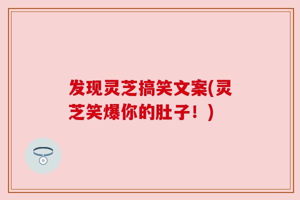 发现灵芝搞笑文案(灵芝笑爆你的肚子！)
