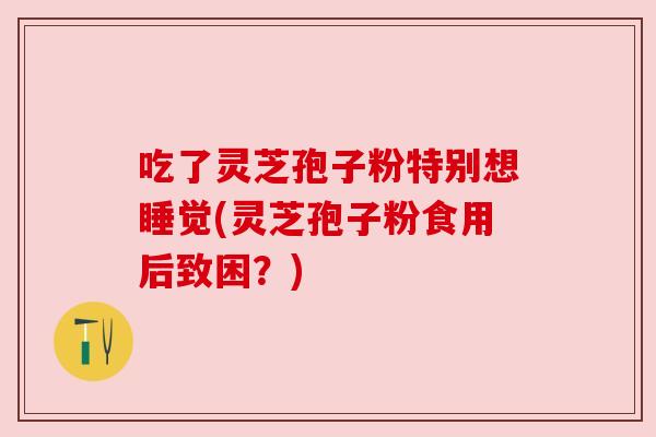 吃了灵芝孢子粉特别想睡觉(灵芝孢子粉食用后致困？)