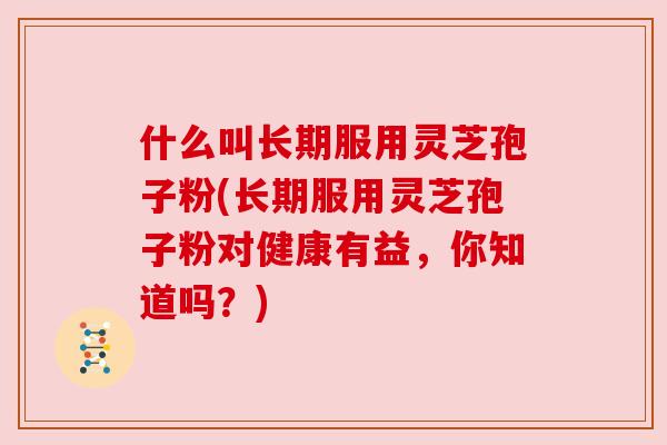 什么叫长期服用灵芝孢子粉(长期服用灵芝孢子粉对健康有益,你知道吗?) 什么叫长期服用灵芝孢子粉(长期服用灵芝孢子粉对健康有益,你知道吗?)