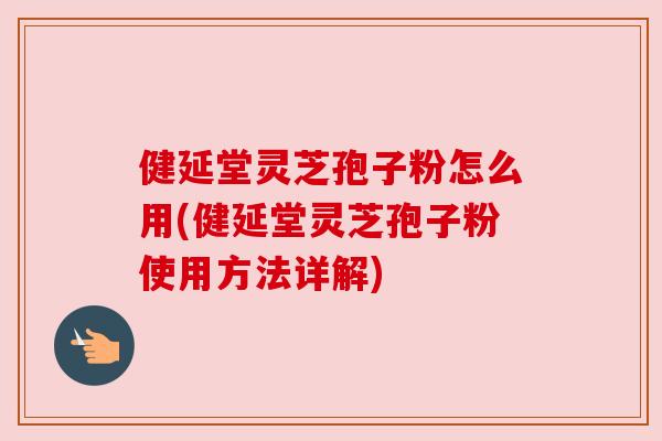 健延堂灵芝孢子粉怎么用(健延堂灵芝孢子粉使用方法详解)