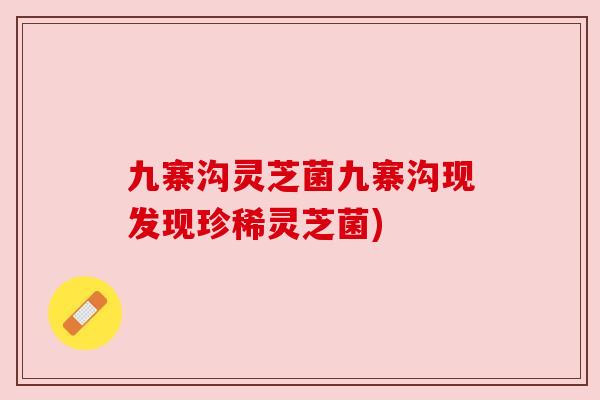 九寨沟灵芝菌九寨沟现发现珍稀灵芝菌)