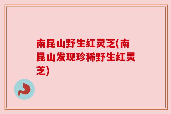 南昆山野生红灵芝(南昆山发现珍稀野生红灵芝)