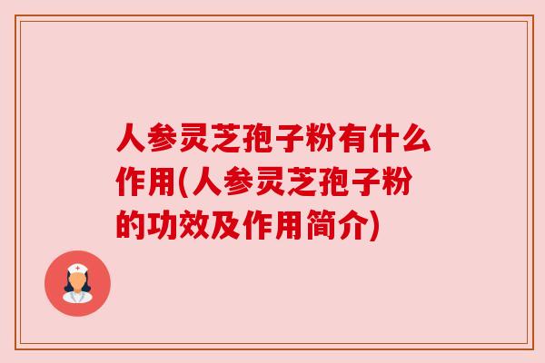 人参灵芝孢子粉有什么作用(人参灵芝孢子粉的功效及作用简介)