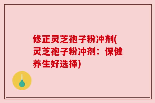 修正灵芝孢子粉冲剂(灵芝孢子粉冲剂：保健养生好选择)