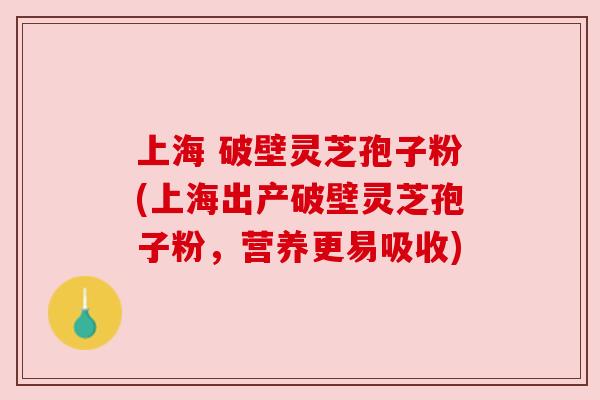 上海 破壁灵芝孢子粉(上海出产破壁灵芝孢子粉，营养更易吸收)