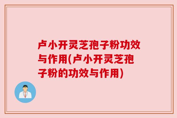 卢小开灵芝孢子粉功效与作用(卢小开灵芝孢子粉的功效与作用) 卢小开灵芝孢子粉功效与作用(卢小开灵芝孢子粉的功效与作用)