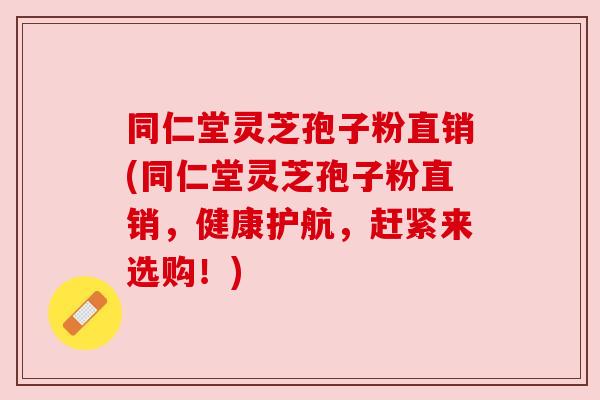 同仁堂灵芝孢子粉直销(同仁堂灵芝孢子粉直销，健康护航，赶紧来选购！)