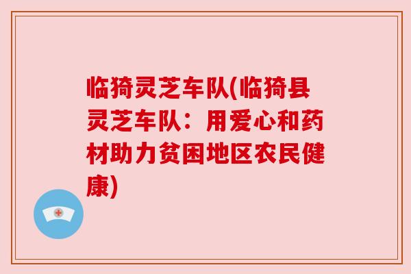 临猗灵芝车队(临猗县灵芝车队:用爱心和药材助力贫困地区农民健康) 临猗灵芝车队(临猗县灵芝车队:用爱心和药材助力贫困地区农民健康)