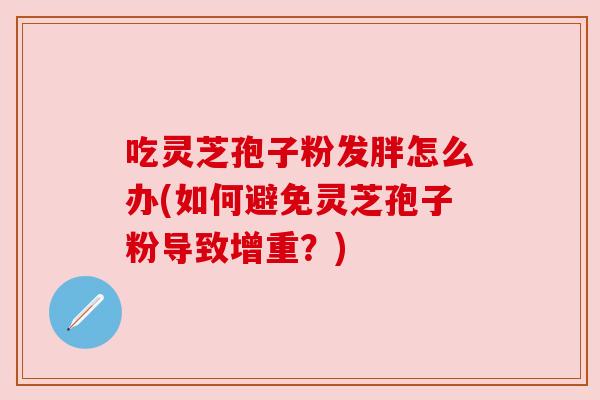 吃灵芝孢子粉发胖怎么办(如何避免灵芝孢子粉导致增重？)
