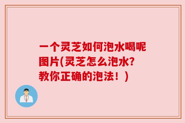 一个灵芝如何泡水喝呢图片(灵芝怎么泡水？教你正确的泡法！)